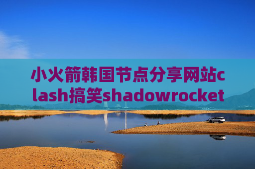 小火箭韩国节点分享网站clash搞笑shadowrocket启动失败