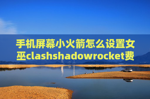 手机屏幕小火箭怎么设置女巫clashshadowrocket费电吗