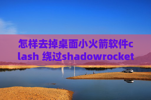 怎样去掉桌面小火箭软件clash 绕过shadowrocket自动掉线