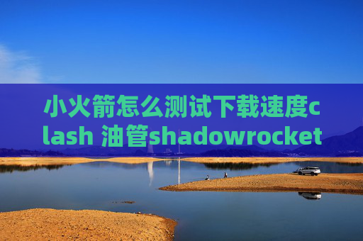 小火箭怎么测试下载速度clash 油管shadowrocket 远程文件