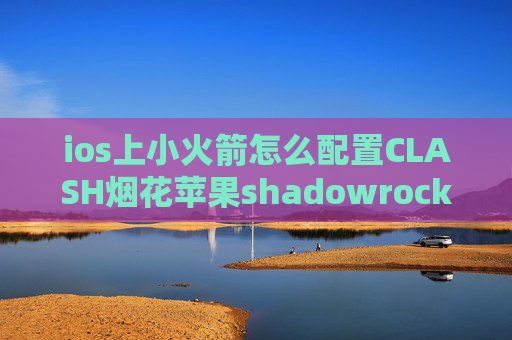 ios上小火箭怎么配置CLASH烟花苹果shadowrocket搭建