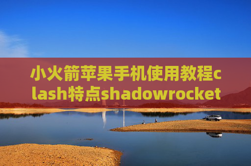 小火箭苹果手机使用教程clash特点shadowrocket获取节点