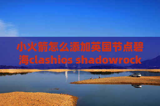 小火箭怎么添加英国节点碧海clashios shadowrocket 连不上