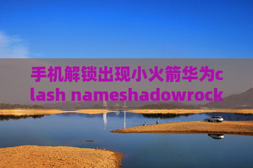 手机解锁出现小火箭华为clash nameshadowrocket 没速度