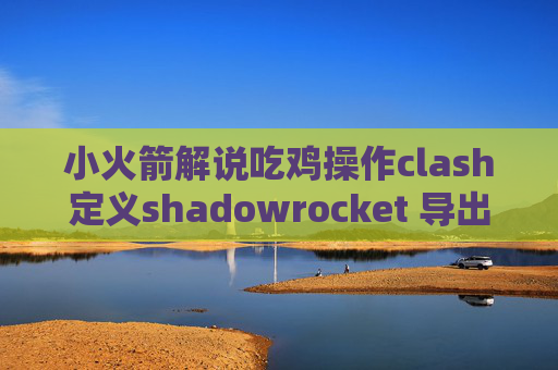 小火箭解说吃鸡操作clash定义shadowrocket 导出节点