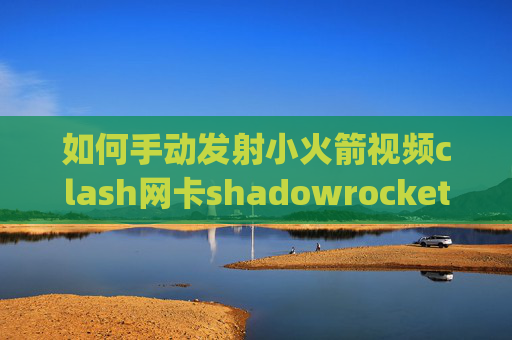 如何手动发射小火箭视频clash网卡shadowrocket导入surge