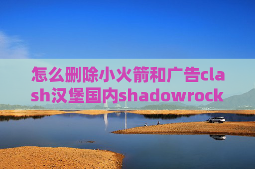 怎么删除小火箭和广告clash汉堡国内shadowrocket配置