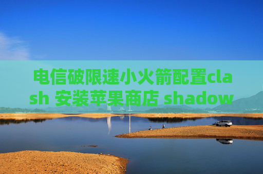 电信破限速小火箭配置clash 安装苹果商店 shadowrocket