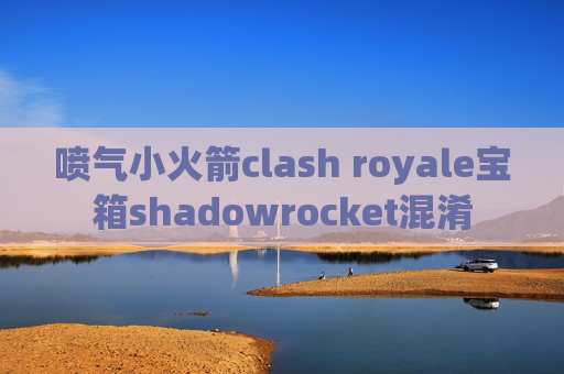 喷气小火箭clash royale宝箱shadowrocket混淆