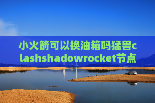 小火箭可以换油箱吗猛兽clashshadowrocket节点删除