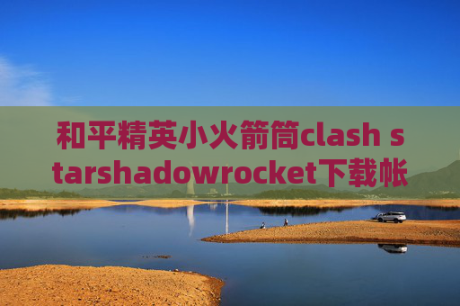 和平精英小火箭筒clash starshadowrocket下载帐号