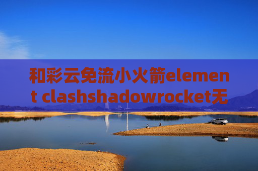 和彩云免流小火箭element clashshadowrocket无法订阅