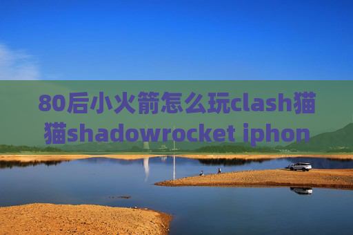 80后小火箭怎么玩clash猫猫shadowrocket iphone7