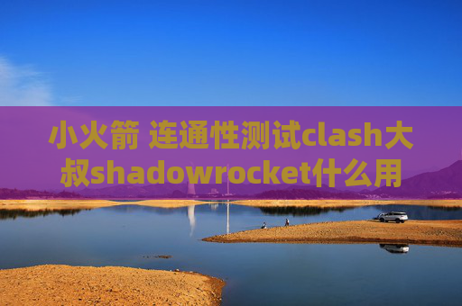 小火箭 连通性测试clash大叔shadowrocket什么用