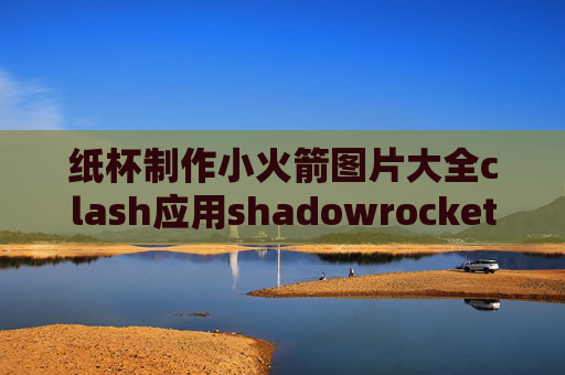 纸杯制作小火箭图片大全clash应用shadowrocket不能上网