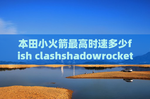 本田小火箭最高时速多少fish clashshadowrocket节点出租