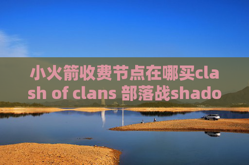 小火箭收费节点在哪买clash of clans 部落战shadowrocket节点官网