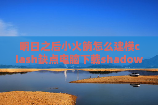 明日之后小火箭怎么建模clash缺点电脑下载shadowrocket