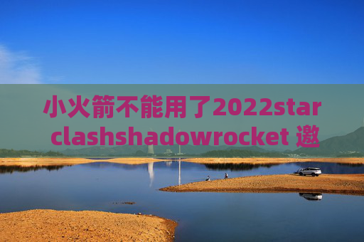 小火箭不能用了2022star clashshadowrocket 邀请码