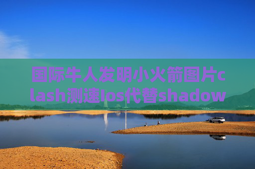 国际牛人发明小火箭图片clash测速Ios代替shadowrocket