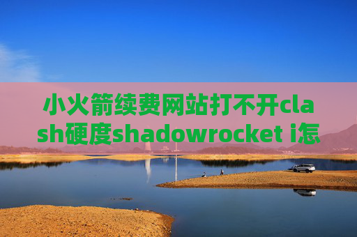 小火箭续费网站打不开clash硬度shadowrocket i怎么用