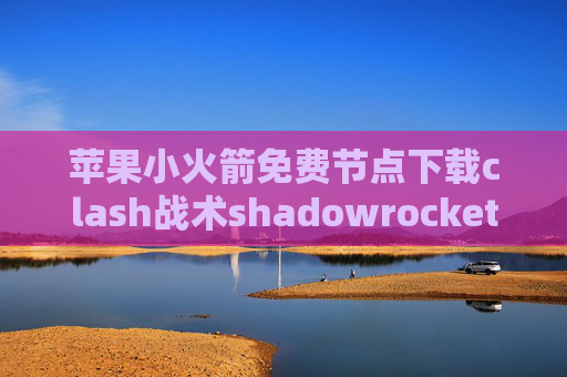 苹果小火箭免费节点下载clash战术shadowrocket广告屏蔽规则