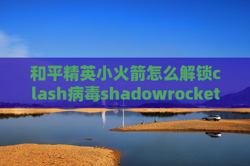 和平精英小火箭怎么解锁clash病毒shadowrocket节点免费2020