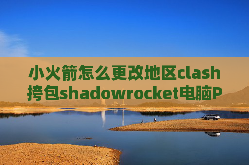 小火箭怎么更改地区clash挎包shadowrocket电脑PC版