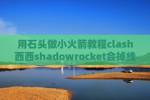 用石头做小火箭教程clash西西shadowrocket会掉线吗