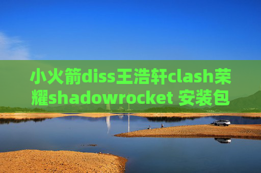 小火箭diss王浩轩clash荣耀shadowrocket 安装包