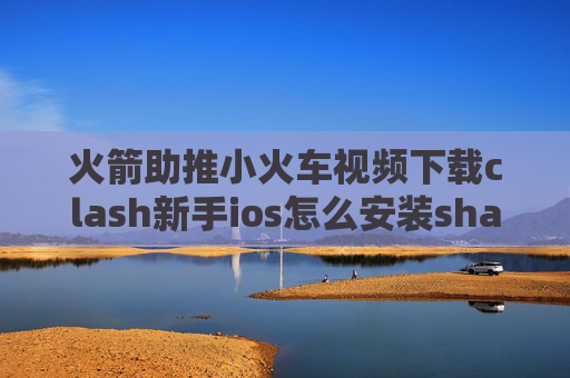 火箭助推小火车视频下载clash新手ios怎么安装shadowrocket