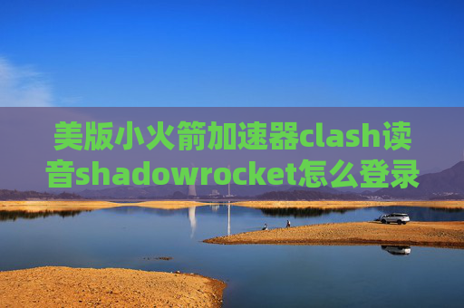 美版小火箭加速器clash读音shadowrocket怎么登录账号