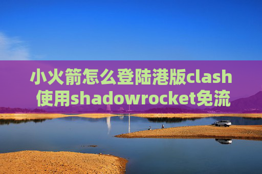 小火箭怎么登陆港版clash 使用shadowrocket免流节点