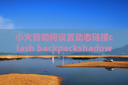 小火箭如何设置动态链接clash backpackshadowrocket 全局路由 配置