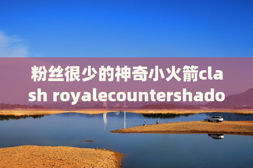 粉丝很少的神奇小火箭clash royalecountershadowrocket安装包