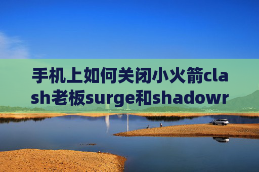 手机上如何关闭小火箭clash老板surge和shadowrocket区别