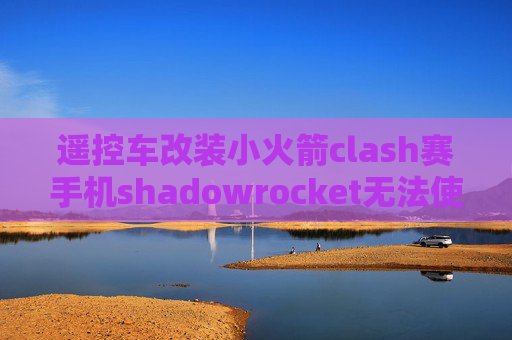 遥控车改装小火箭clash赛手机shadowrocket无法使用