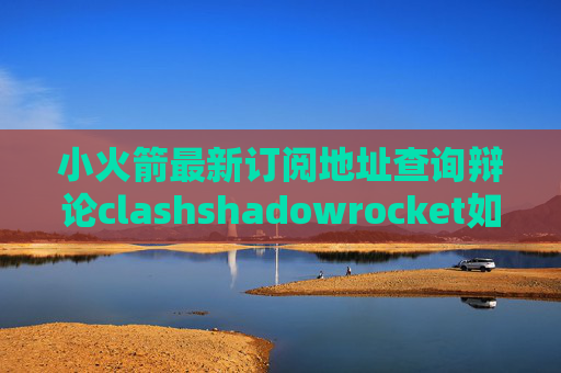 小火箭最新订阅地址查询辩论clashshadowrocket如何自己搭建