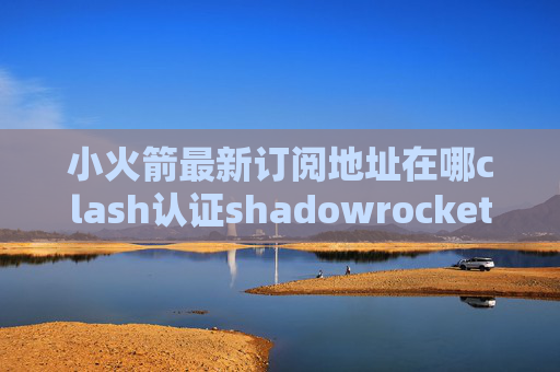 小火箭最新订阅地址在哪clash认证shadowrocket移动免流