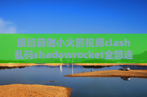 废纸箱做小火箭视频clash乱码shadowrocket全部连接超时