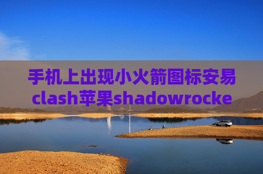 手机上出现小火箭图标安易clash苹果shadowrocket在哪安装