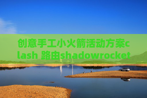 创意手工小火箭活动方案clash 路由shadowrocket怎么设置代理