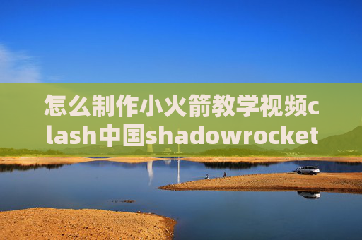 怎么制作小火箭教学视频clash中国shadowrocket不稳定