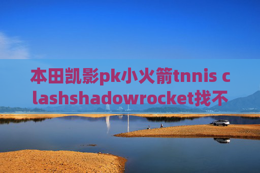 本田凯影pk小火箭tnnis clashshadowrocket找不到了