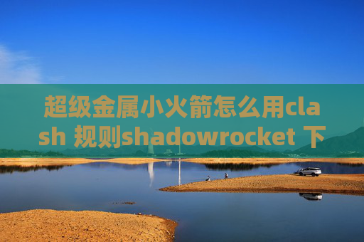 超级金属小火箭怎么用clash 规则shadowrocket 下载历史版本