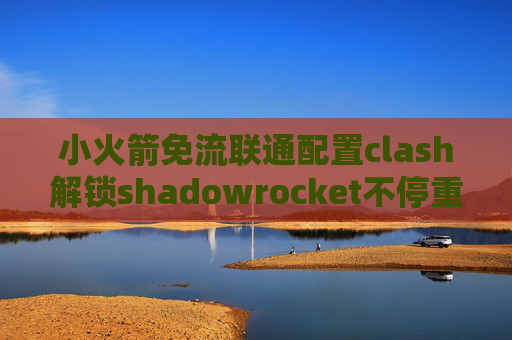 小火箭免流联通配置clash解锁shadowrocket不停重连