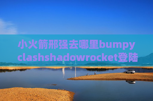 小火箭邢强去哪里bumpy clashshadowrocket登陆itunes