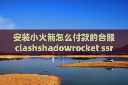 安装小火箭怎么付款的台服clashshadowrocket ssr导入失败