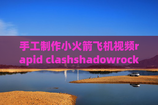 手工制作小火箭飞机视频rapid clashshadowrocket有危险吗