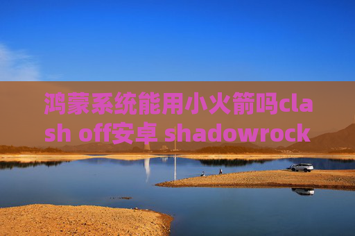 鸿蒙系统能用小火箭吗clash off安卓 shadowrocket教程